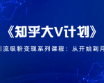 《知乎大V计划》快速引流吸粉变现系列课程:从0开始到月入万元-私藏资源社