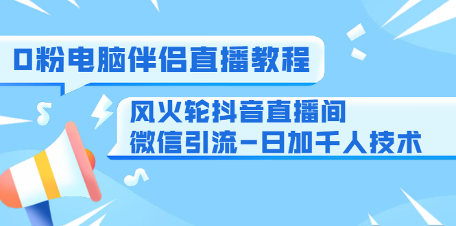 0粉电脑伴侣直播教程+风火轮抖音直播间微信引流-日加千人技术（两节视频）-私藏资源社