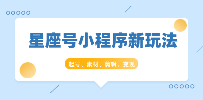 星座号小程序新玩法：起号、素材、剪辑，如何变现（附素材）-私藏资源社