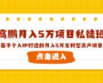 高鹏月入5万项目私徒班,基于个人IP打造的月入5万互利型高产项目!-私藏资源社