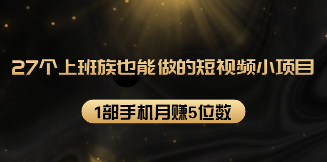 27个上班族也能做的短视频小项目，1部手机月赚5位数【赠短视频礼包】-私藏资源社