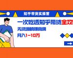 知乎带货实操营：一次吃透知乎带货全攻略 无货源躺赚高佣，月入1-10万-私藏资源社