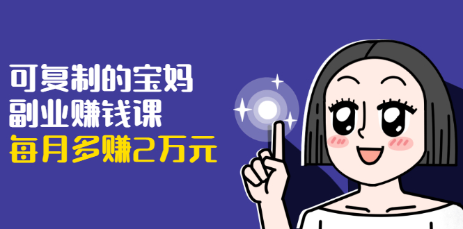 可复制的宝妈副业赚钱课：左手赚这在右手带娃，每月多赚2万元-私藏资源社