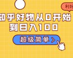 知乎好物从0开始到日入100,超级简单的玩法分享,新人一看也能上手操作-私藏资源社
