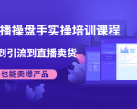 抖音直播操盘手实操培训课程:从选品到引流到直播卖货,新手也能卖爆产品-私藏资源社