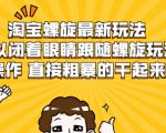 淘宝螺旋最新玩法,可以闭着眼睛跟随螺旋玩法操作 直接粗暴的干起来-私藏资源社