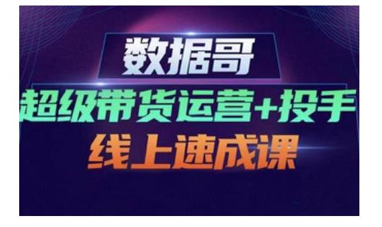 数据哥·超级带货运营+投手线上速成课，快速提升运营和熟悉学会投手技巧-私藏资源社