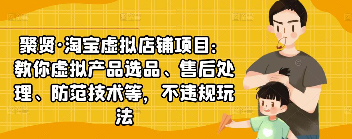 聚贤·淘宝虚拟店铺项目：教你虚拟产品选品、售后处理、防范技术等，不违规玩法-私藏资源社