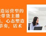 从0-1打造运营型的带货主播:主播基础、心态塑造,能力培养到直播节奏,话术进行全面讲-私藏资源社