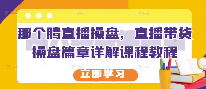 那个腾直播操盘，直播带货操盘篇章详解课程教程-私藏资源社