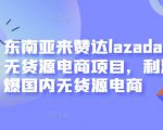 东南亚来赞达lazada跨境无货源电商项目，利润完爆国内无货源电商-私藏资源社