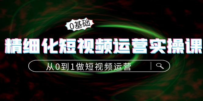 精细化短视频运营实操课，从0到1做短视频运营：算法篇+定位篇+内容篇-私藏资源社