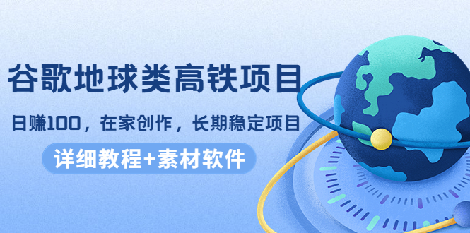 谷歌地球类高铁项目，日赚100，在家创作，长期稳定项目（教程+素材软件）-私藏资源社