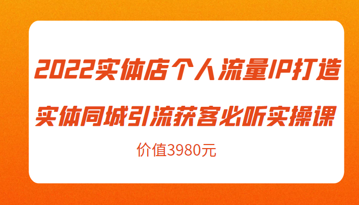 2022实体店个人流量IP打造实体同城引流获客必听实操课，61节完整版（价值3980元）-私藏资源社