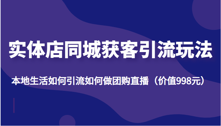 实体店同城获客引流玩法，本地生活如何引流如何做团购直播（价值998元）-私藏资源社