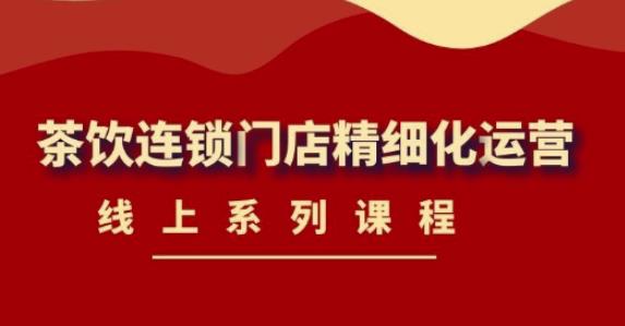 《茶饮连锁门店精细化运营》线上系列课程，茶饮门店经营必备课程（价值458元）-私藏资源社