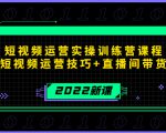 2022短视频运营实操训练营课程,提升短视频运营技巧+直播间带货技巧-私藏资源社