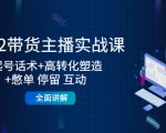 2022带货主播实战课：起号话术+高转化塑造+憋单 停留 互动 全面讲解-私藏资源社