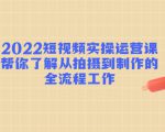 2022短视频实操运营课:帮你了解从拍摄到制作的全流程工作-私藏资源社