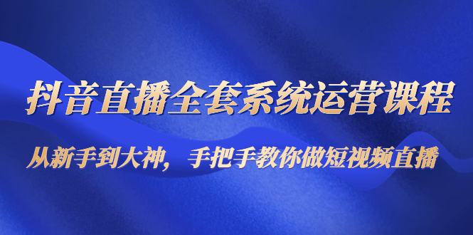 抖音直播全套系统运营课程：从新手到大神，手把手教你做直播短视频-私藏资源社