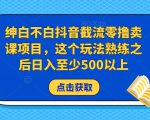 绅白不白抖音截流零撸卖课项目,这个玩法熟练之后日入至少500以上-私藏资源社