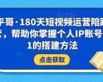 小平哥·180天短视频运营陪跑训练营，帮助你掌握个人IP账号从0-1的搭建方法-私藏资源社