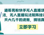 道哥男粉快手无人直播项目玩法，无人直播玩法矩阵挂课，一天大几千的进账，搞钱真快！-私藏资源社