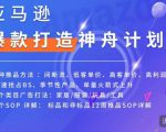 亚马逊爆款打造神舟计划,7种推品方法,4个类目广告打法,2个SOP详解-私藏资源社