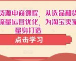 淘宝无货源电商课程,从选品和货源,到流量运营优化,为淘宝卖家量身打造-私藏资源社