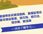 直播带货实操落地班，直播起号必备实操运营课，给方向，给方法，给步骤，能落地-私藏资源社