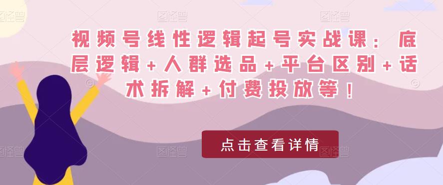 视频号线性逻辑起号实战课：底层逻辑+人群选品+平台区别+话术拆解+付费投放等！-私藏资源社
