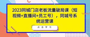 2023同城门店老板流量破局课(短视频+直播间+员工号),同城号系统运营课-私藏资源社