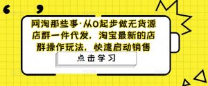 网淘那些事·从0起步做无货源店群一件代发,淘宝最新的店群操作玩法,快速启动销售-私藏资源社