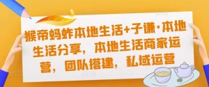 猴帝蚂蚱本地生活+子谦·本地生活分享,本地生活商家运营,团队搭建,私域运营-私藏资源社
