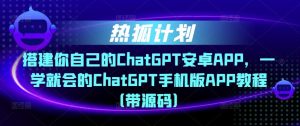 热狐计划·搭建你自己的ChatGPT安卓APP,一学就会的ChatGPT手机版APP教程(带源码)-私藏资源社