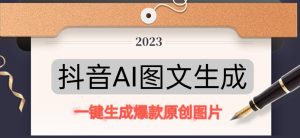 抖音AI原创图文项目,一键根据关键字生成原创图片,有手就可以做,每天10分钟,日赚500+-私藏资源社
