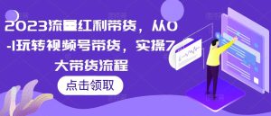 2023流量红利带货,从0-1玩转视频号带货,实操7大带货流程-私藏资源社