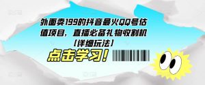 外面卖199的抖音最火QQ号估值项目,直播必备礼物收割机【详细玩法】-私藏资源社