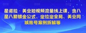 星诺拉·美业短视频流量线上课,含八星八箭镀金公式、定位定全局、美业同城账号案例拆解等-私藏资源社