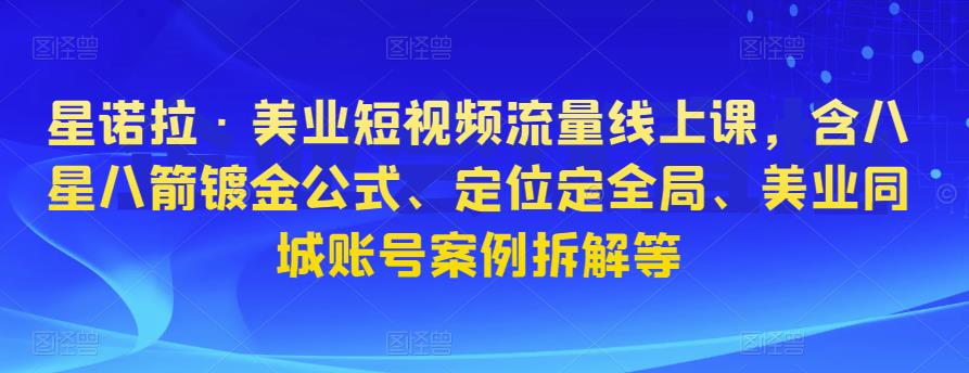 星诺拉·美业短视频流量线上课，含八星八箭镀金公式、定位定全局、美业同城账号案例拆解等-私藏资源社