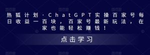 热狐计划·ChatGPT实操百家号每日收益一百块,百家号最新玩法,在家也能轻松赚钱!-私藏资源社