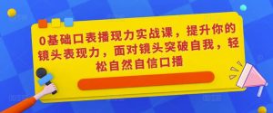 0基础口表播现力实战课,提升你的镜头表现力,面对镜头突破自我,轻松自然自信口播-私藏资源社
