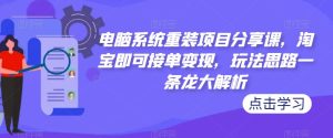 电脑系统重装项目分享课,淘宝即可接单变现,玩法思路一条龙大解析-私藏资源社