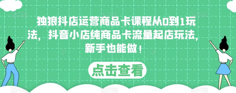 独狼抖店运营商品卡课程从0到1玩法，抖音小店纯商品卡流量起店玩法，新手也能做！-私藏资源社