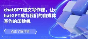 chatGPT爆文写作课,让chatGPT成为我们的自媒体写作的印钞机-私藏资源社