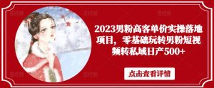 2023男粉高客单价实操落地项目,零基础玩转男粉短视频转私域日产500+-私藏资源社