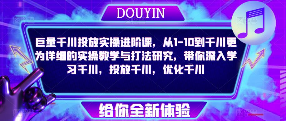 巨量千川投放实操进阶课，从1-10到千川更为详细的实操教学与打法研究，带你深入学习千川，投放千川，优化千川-私藏资源社