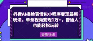抖音AI换脸表情包小程序变现最新玩法，单条视频变现1万+，普通人也能轻松玩转！-私藏资源社