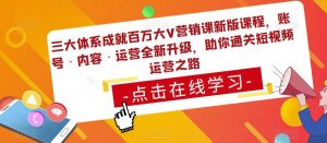 三大体系成就百万大V营销课新版课程,账号·内容·运营全新升级,助你通关短视频运营之路-私藏资源社