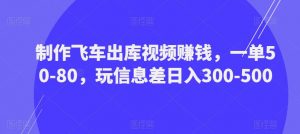 制作飞车出库视频赚钱,一单50-80,玩信息差日入300-500-私藏资源社